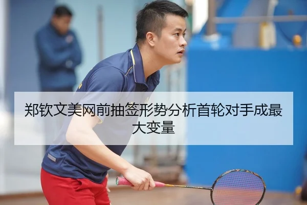 郑钦文美网前抽签形势分析首轮对手成最大变量（MKSPORTS）