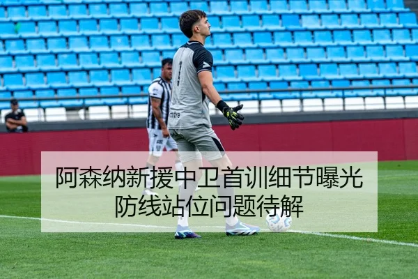 阿森纳新援中卫首训细节曝光 防线站位问题待解 - MKSPORTS