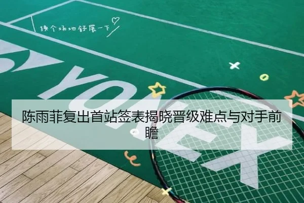 陈雨菲复出首站签表揭晓晋级难点与对手前瞻 - MKSPORTS